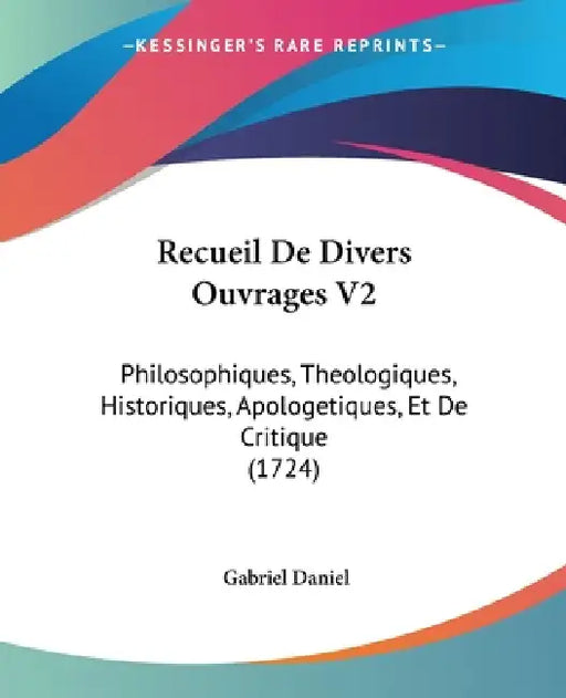 Recueil De Divers Ouvrages V2: Philosophiques, Theologiques, Historiques, Apologetiques, Et De Critique (1724) by Gabriel Daniel