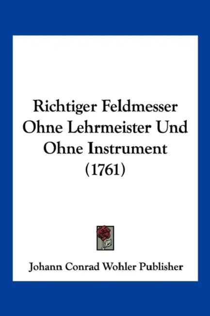 Richtiger Feldmesser Ohne Lehrmeister Und Ohne Instrument (1761) by Johann Conrad Wohler Publisher