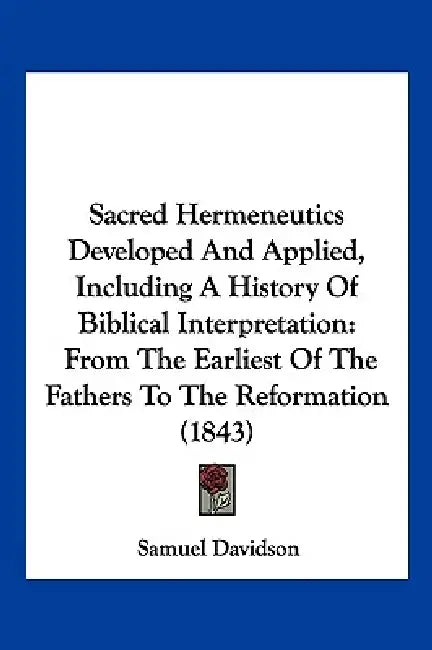 Sacred Hermeneutics Developed And Applied, Including A History Of Biblical Interpretation: From The Earliest Of The Fathers To The Reformation (1843) by Samuel Davidson