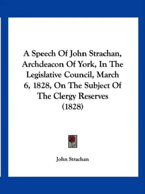 A Speech Of John Strachan, Archdeacon Of York, In The Legislative Council, March 6, 1828, On The Subject Of The Clergy Reserves (1828) by John Strachan
