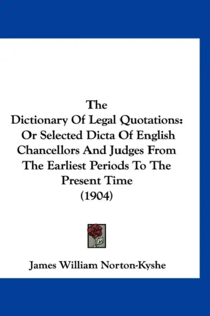 The Dictionary Of Legal Quotations: Or Selected Dicta Of English Chancellors And Judges From The Earliest Periods To The Present Time (1904) by James William Norton-Kyshe