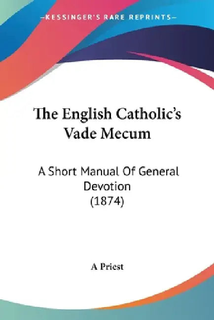 The English Catholic's Vade Mecum: A Short Manual Of General Devotion (1874) by A Priest