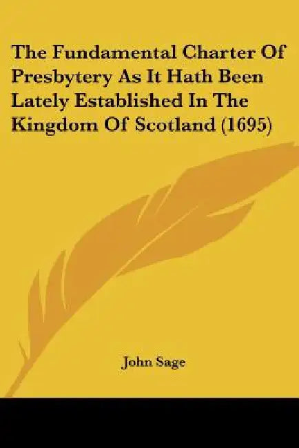The Fundamental Charter Of Presbytery As It Hath Been Lately Established In The Kingdom Of Scotland (1695) by John Sage
