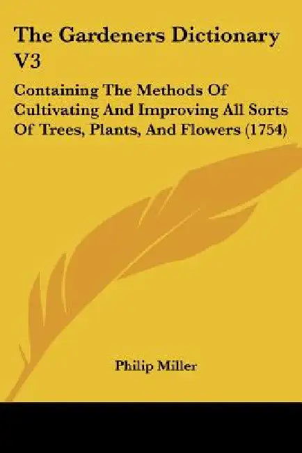 The Gardeners Dictionary V3: Containing The Methods Of Cultivating And Improving All Sorts Of Trees, Plants, And Flowers (1754) by Philip Miller