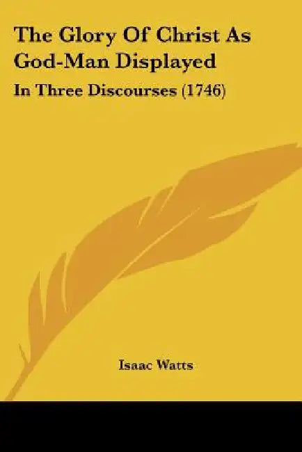 The Glory Of Christ As God-Man Displayed: In Three Discourses (1746) by Isaac Watts