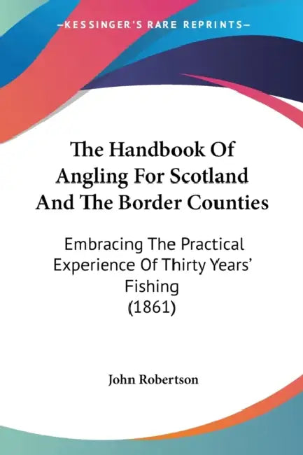 The Handbook Of Angling For Scotland And The Border Counties: Embracing The Practical Experience Of Thirty Years' Fishing (1861) by John Robertson