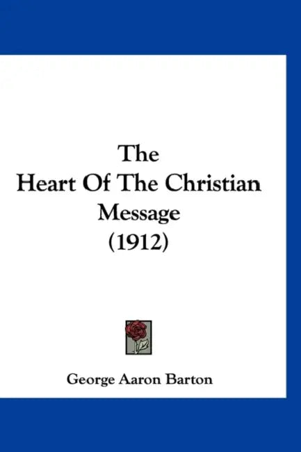 The Heart Of The Christian Message (1912) by George Aaron Barton