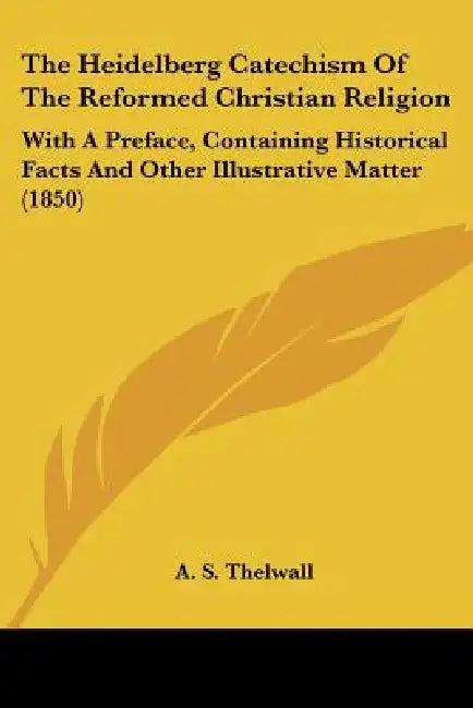 The Heidelberg Catechism Of The Reformed Christian Religion: With A Preface, Containing Historical Facts And Other Illustrative Matter (1850) by A. S. Thelwall