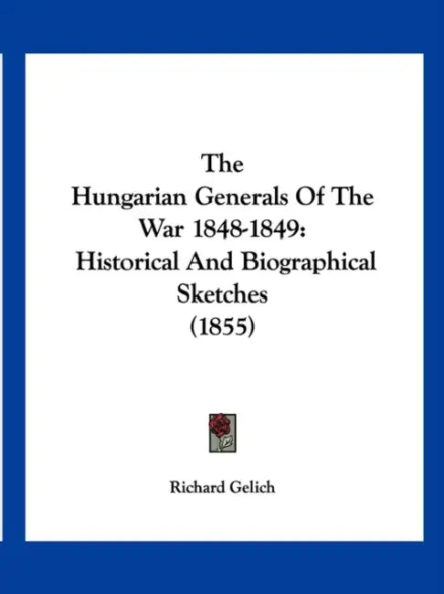 The Hungarian Generals Of The War 1848-1849: Historical And Biographical Sketches (1855) by Richard Gelich