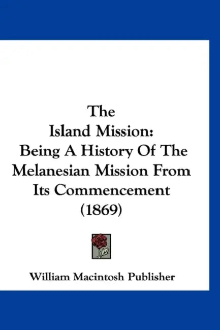 The Island Mission: Being A History Of The Melanesian Mission From Its Commencement (1869) by William Macintosh Publisher