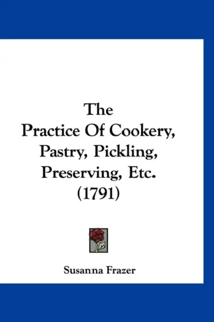 The Practice Of Cookery, Pastry, Pickling, Preserving, Etc. (1791) by Susanna Frazer