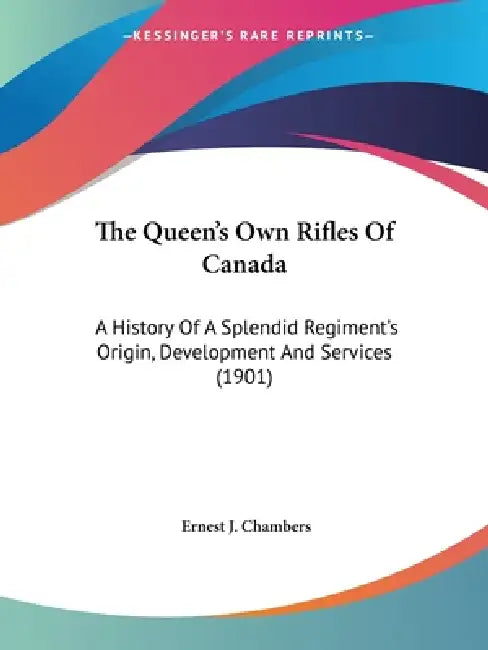 The Queen's Own Rifles Of Canada: A History Of A Splendid Regiment's Origin, Development And Services (1901) by Ernest J. Chambers