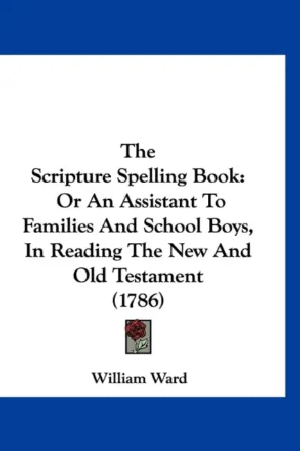 The Scripture Spelling Book: Or An Assistant To Families And School Boys, In Reading The New And Old Testament (1786) by William Ward