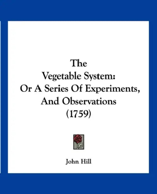 The Vegetable System: Or A Series Of Experiments, And Observations (1759) by John Hill