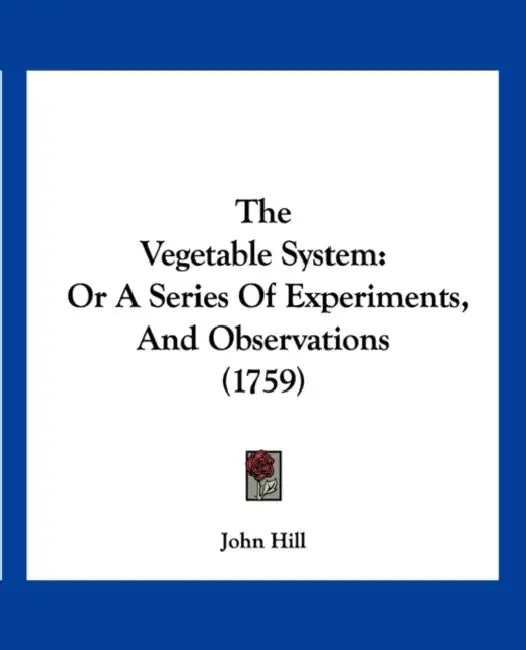 The Vegetable System: Or A Series Of Experiments, And Observations (1759) by John Hill