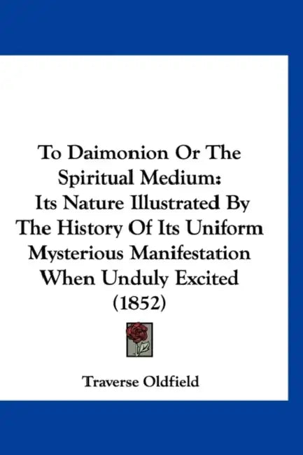 To Daimonion Or The Spiritual Medium: Its Nature Illustrated By The History Of Its Uniform Mysterious Manifestation When Unduly Excited (1852) by Traverse Oldfield