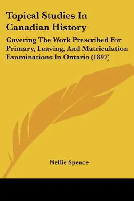 Topical Studies In Canadian History: Covering The Work Prescribed For Primary, Leaving, And Matriculation Examinations In Ontario (1897) by Nellie Spence