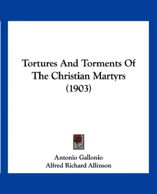 Tortures And Torments Of The Christian Martyrs (1903) by Antonio Gallonio, Alfred Richard Allinson