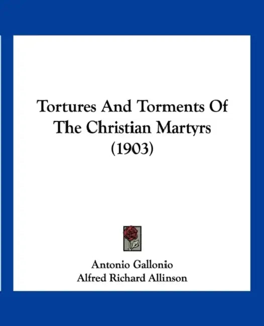 Tortures And Torments Of The Christian Martyrs (1903) by Antonio Gallonio, Alfred Richard Allinson
