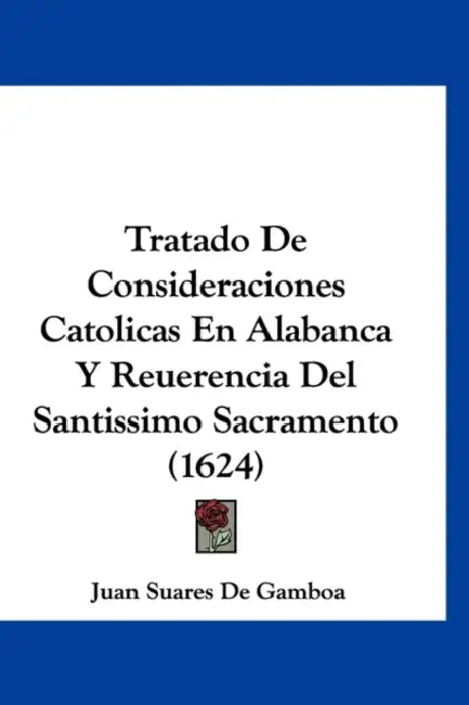 Tratado De Consideraciones Catolicas En Alabanca Y Reuerencia Del Santissimo Sacramento (1624) by Juan Suares De Gamboa