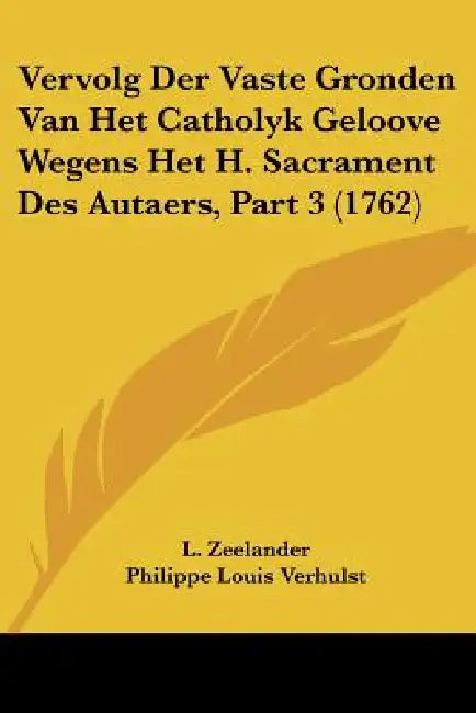 Vervolg Der Vaste Gronden Van Het Catholyk Geloove Wegens Het H. Sacrament Des Autaers, Part 3 (1762) by L. Zeelander, Philippe Louis Verhulst, Joan Van Den Honert
