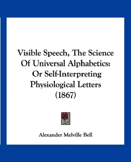 Visible Speech, The Science Of Universal Alphabetics: Or Self-Interpreting Physiological Letters (1867) by Alexander Melville Bell