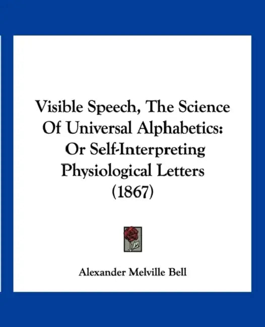 Visible Speech, The Science Of Universal Alphabetics: Or Self-Interpreting Physiological Letters (1867) by Alexander Melville Bell