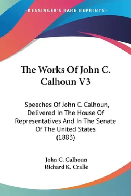 The Works Of John C. Calhoun V3: Speeches Of John C. Calhoun, Delivered In The House Of Representatives And In The Senate Of The United States (1883) by John C. Calhoun, Richard K. Cralle