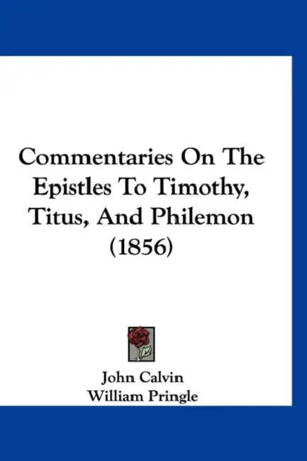 Commentaries On The Epistles To Timothy, Titus, And Philemon (1856) by John Calvin, William Pringle