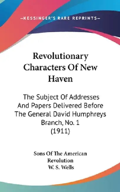 Revolutionary Characters Of New Haven: The Subject Of Addresses And Papers Delivered Before The General David Humphreys Branch, No. 1 (1911) by Sons of the American Revolution, W. S. Wells