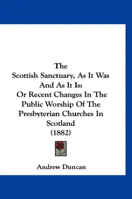 The Scottish Sanctuary, As It Was And As It Is: Or Recent Changes In The Public Worship Of The Presbyterian Churches In Scotland (1882) by Andrew Duncan