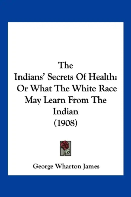 The Indians' Secrets Of Health: Or What The White Race May Learn From The Indian (1908) by George Wharton James