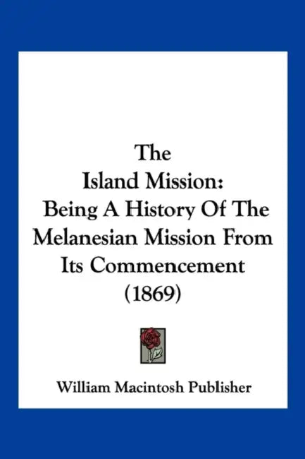 The Island Mission: Being A History Of The Melanesian Mission From Its Commencement (1869) by William Macintosh Publisher