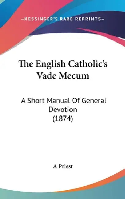 The English Catholic's Vade Mecum: A Short Manual Of General Devotion (1874) by A. Priest