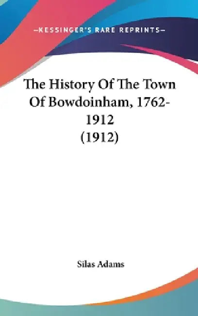 The History Of The Town Of Bowdoinham, 1762-1912 (1912) by Silas Adams