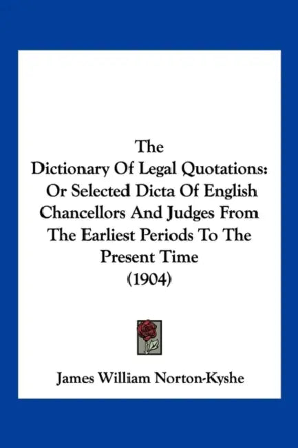 The Dictionary Of Legal Quotations: Or Selected Dicta Of English Chancellors And Judges From The Earliest Periods To The Present Time (1904) by James William Norton-Kyshe
