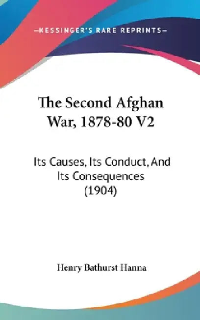 The Second Afghan War, 1878-80 V2: Its Causes, Its Conduct, And Its Consequences (1904) by Henry Bathurst Hanna