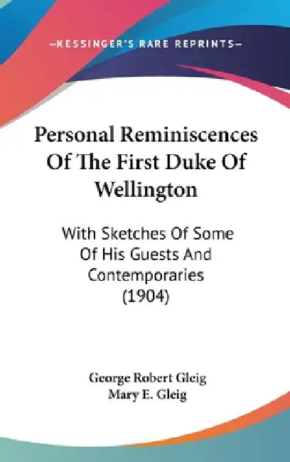 Personal Reminiscences Of The First Duke Of Wellington: With Sketches Of Some Of His Guests And Contemporaries (1904) by George Robert Gleig, Mary E. Gleig