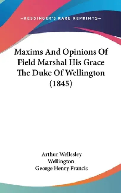 Maxims And Opinions Of Field Marshal His Grace The Duke Of Wellington (1845) by Arthur Wellesley Wellington, George Henry Francis