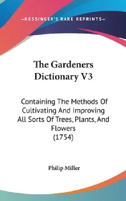 The Gardeners Dictionary V3: Containing The Methods Of Cultivating And Improving All Sorts Of Trees, Plants, And Flowers (1754) by Philip Miller
