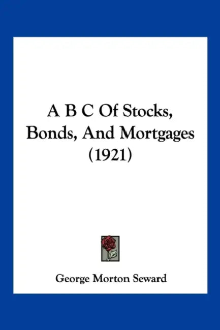 A B C Of Stocks, Bonds, And Mortgages (1921) by George Morton Seward