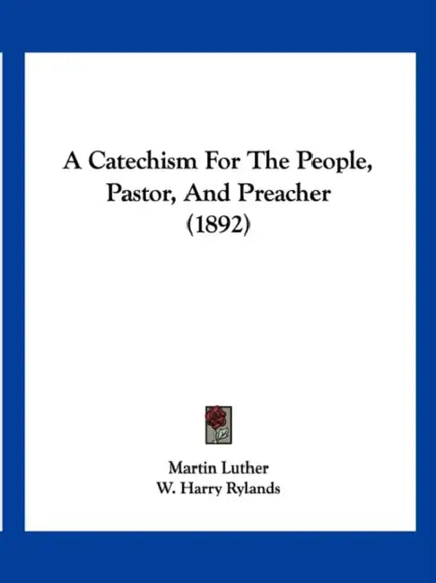 A Catechism For The People, Pastor, And Preacher (1892) by Martin Luther, W. Harry Rylands
