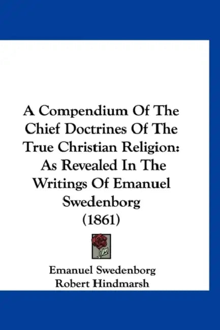 A Compendium Of The Chief Doctrines Of The True Christian Religion: As Revealed In The Writings Of Emanuel Swedenborg (1861) by Emanuel Swedenborg, Robert Hindmarsh