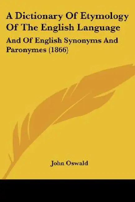A Dictionary Of Etymology Of The English Language: And Of English Synonyms And Paronymes (1866) by John Oswald