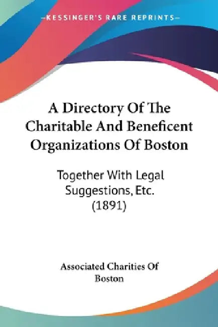 A Directory Of The Charitable And Beneficent Organizations Of Boston: Together With Legal Suggestions, Etc. (1891) by Associated Charities of Boston