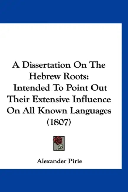 A Dissertation On The Hebrew Roots: Intended To Point Out Their Extensive Influence On All Known Languages (1807) by Alexander Pirie
