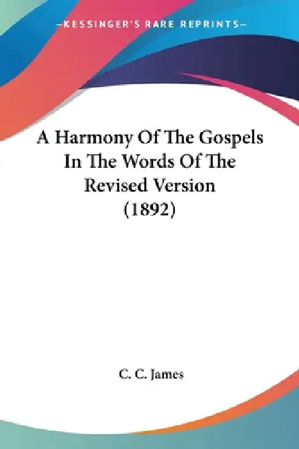 A Harmony Of The Gospels In The Words Of The Revised Version (1892) by C. C. James