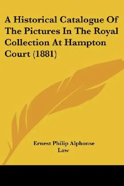 A Historical Catalogue Of The Pictures In The Royal Collection At Hampton Court (1881) by Ernest Philip Alphonse Law