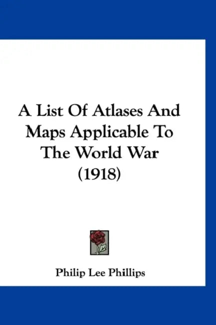A List Of Atlases And Maps Applicable To The World War (1918) by Philip Lee Phillips
