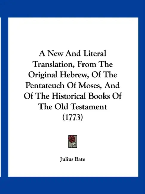 A New And Literal Translation, From The Original Hebrew, Of The Pentateuch Of Moses, And Of The Historical Books Of The Old Testament (1773) by Julius Bate